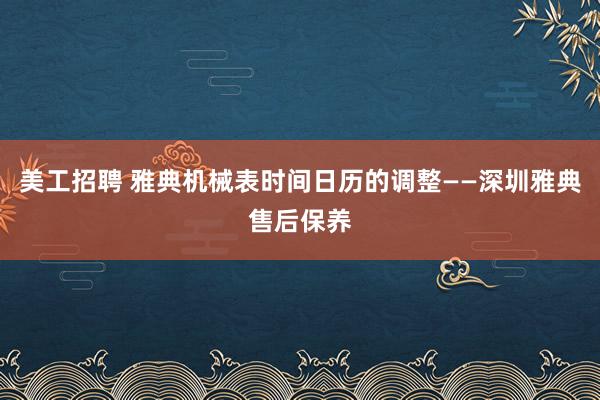 美工招聘 雅典机械表时间日历的调整——深圳雅典售后保养