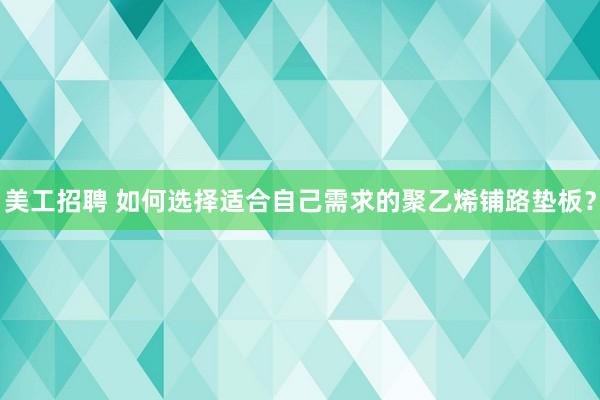 美工招聘 如何选择适合自己需求的聚乙烯铺路垫板？