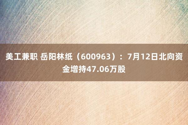 美工兼职 岳阳林纸（600963）：7月12日北向资金增持47.06万股