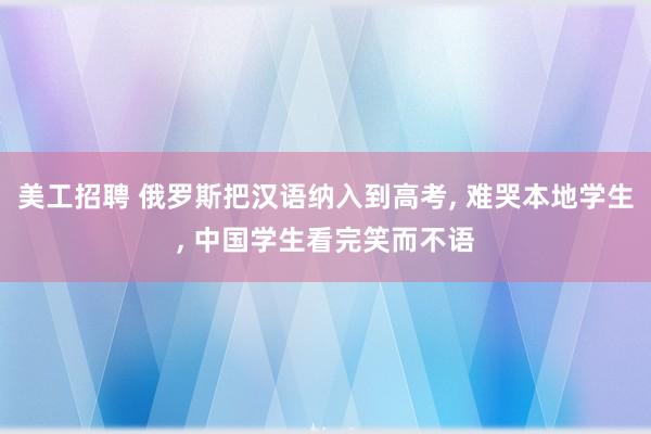 美工招聘 俄罗斯把汉语纳入到高考, 难哭本地学生, 中国学生看完笑而不语