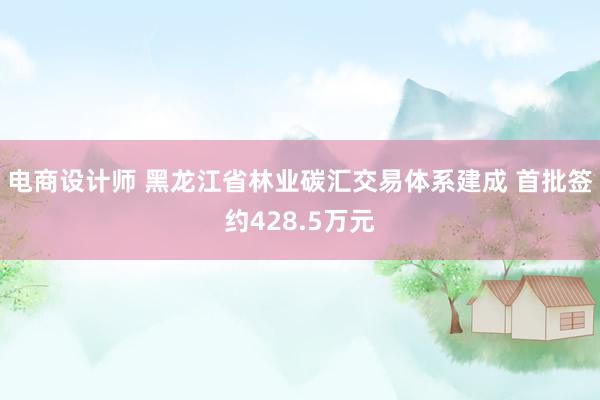 电商设计师 黑龙江省林业碳汇交易体系建成 首批签约428.5万元