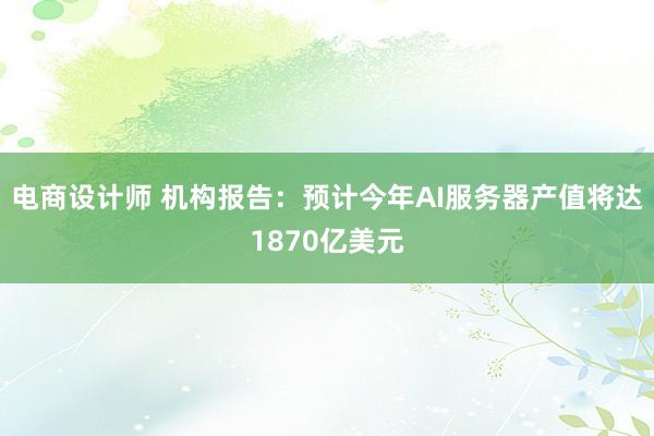 电商设计师 机构报告：预计今年AI服务器产值将达1870亿美元