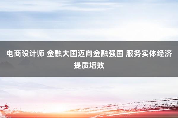 电商设计师 金融大国迈向金融强国 服务实体经济提质增效