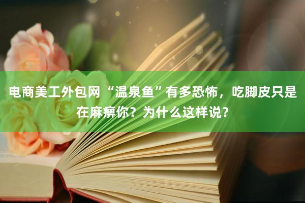 电商美工外包网 “温泉鱼”有多恐怖，吃脚皮只是在麻痹你？为什么这样说？