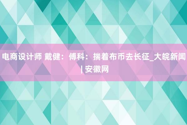 电商设计师 戴健：傅科：揣着布币去长征_大皖新闻 | 安徽网